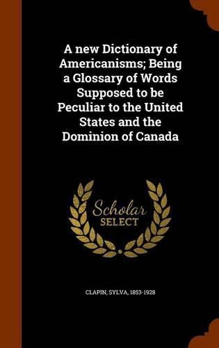Cover image for A New Dictionary of Americanisms; Being a Glossary of Words Supposed to Be Peculiar to the United States and the Dominion of Canada