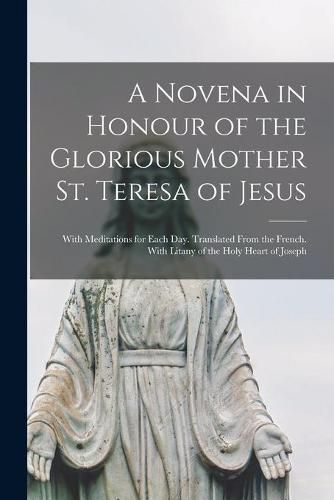 A Novena in Honour of the Glorious Mother St. Teresa of Jesus: With Meditations for Each Day. Translated From the French. With Litany of the Holy Heart of Joseph