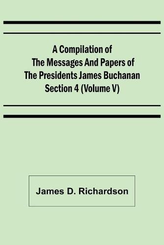 A Compilation of the Messages and Papers of the Presidents Section 4 (Volume V) James Buchanan