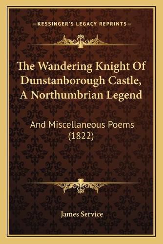 Cover image for The Wandering Knight of Dunstanborough Castle, a Northumbrian Legend: And Miscellaneous Poems (1822)