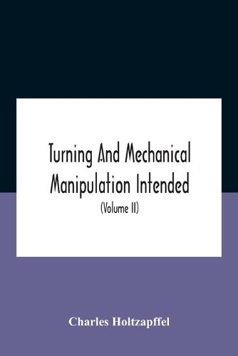 Turning And Mechanical Manipulation Intended As A Work Of General Reference And Practical Instruction On The Lathe, And The Various Mechanical Pursuits Followed By Amateurs (Volume Ii) The Principles Of Construction, Action, And Application Of Cutting Tool