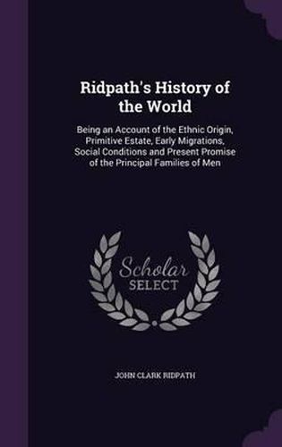 Cover image for Ridpath's History of the World: Being an Account of the Ethnic Origin, Primitive Estate, Early Migrations, Social Conditions and Present Promise of the Principal Families of Men