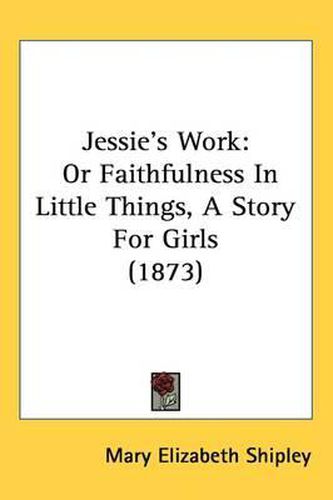 Cover image for Jessie's Work: Or Faithfulness In Little Things, A Story For Girls (1873)