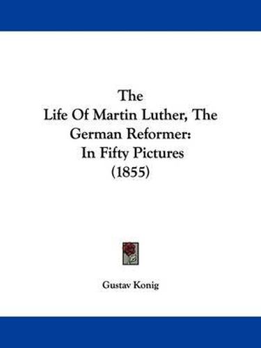 Cover image for The Life of Martin Luther, the German Reformer: In Fifty Pictures (1855)