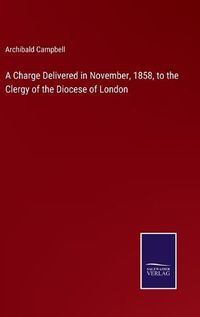 Cover image for A Charge Delivered in November, 1858, to the Clergy of the Diocese of London