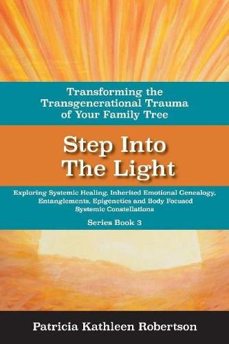 Cover image for Step Into the Light: Transforming the Transgenerational Trauma of Your Fami: Exploring Systemic Healing, Inherited Emotional Genealogy, Entanglements, E