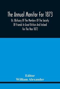 Cover image for The Annual Monitor For 1873 Or, Obituary Of The Members Of The Society Of Friends In Great Britain And Ireland For The Year 1872