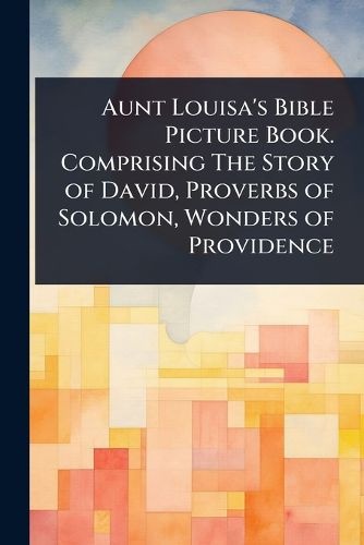 Cover image for Aunt Louisa's Bible Picture Book. Comprising The Story of David, Proverbs of Solomon, Wonders of Providence