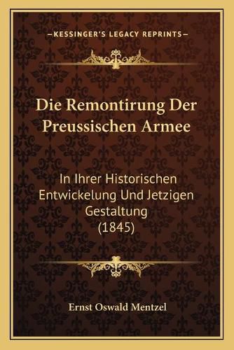 Cover image for Die Remontirung Der Preussischen Armee: In Ihrer Historischen Entwickelung Und Jetzigen Gestaltung (1845)