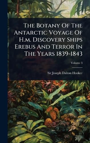 Cover image for The Botany Of The Antarctic Voyage Of H.m. Discovery Ships Erebus And Terror In The Years 1839-1843
