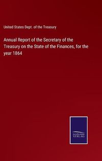 Cover image for Annual Report of the Secretary of the Treasury on the State of the Finances, for the year 1864