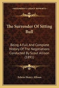 Cover image for The Surrender of Sitting Bull: Being a Full and Complete History of the Negotiations Conducted by Scout Allison (1891)