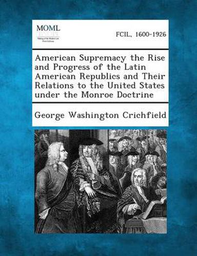 Cover image for American Supremacy the Rise and Progress of the Latin American Republics and Their Relations to the United States Under the Monroe Doctrine