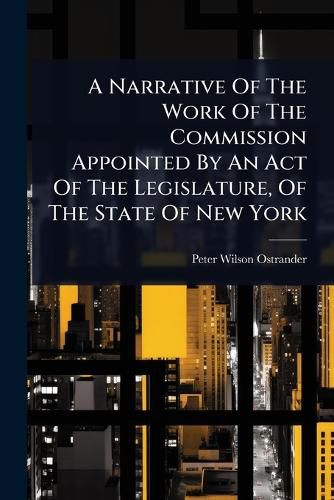 Cover image for A Narrative Of The Work Of The Commission Appointed By An Act Of The Legislature, Of The State Of New York