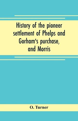 Cover image for History of the pioneer settlement of Phelps and Gorham's purchase, and Morris' reserve embracing the counties of Monroe, Ontario, Livingston, Yates, Steuben, most of Wayne and Allegany, and parts of Orleans, Genesee, and Wyoming