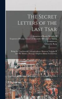 Cover image for The Secret Letters of the Last Tsar: Being the Confidential Correspondence Between Nicholas II and His Mother, Dowager Empress Maria Feodorovna