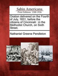 Cover image for Oration Delivered on the Fourth of July, 1831, Before the Citizens of Cincinnati: In the Methodist Church, on Sixth Street.