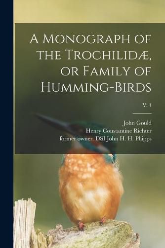 A Monograph of the Trochilidae, or Family of Humming-birds; v. 1