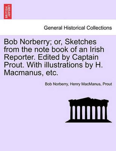 Cover image for Bob Norberry; Or, Sketches from the Note Book of an Irish Reporter. Edited by Captain Prout. with Illustrations by H. MacManus, Etc.