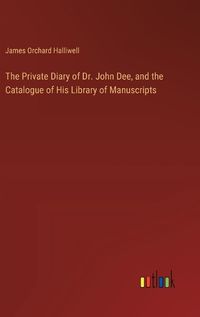 Cover image for The Private Diary of Dr. John Dee, and the Catalogue of His Library of Manuscripts