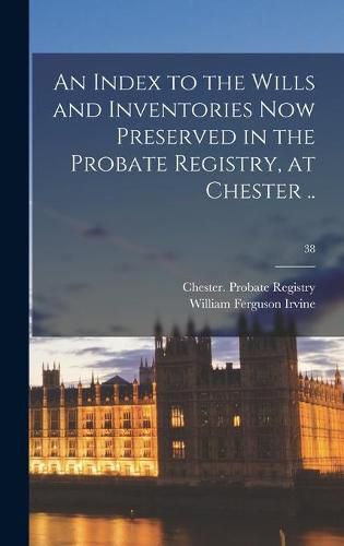 Cover image for An Index to the Wills and Inventories Now Preserved in the Probate Registry, at Chester ..; 38