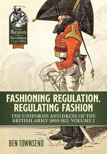 Fashioning Regulation, Regulating Fashion: The Uniforms and Dress of the British Army 1800-1815 Volume 1
