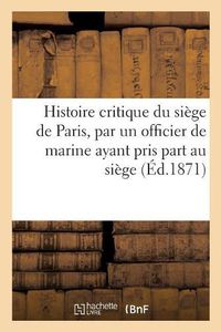 Cover image for Histoire Critique Du Siege de Paris, Par Un Officier de Marine Ayant Pris Part Au Siege: Recit Des Evenements Depuis Le 4 Septembre Jusqu'a l'Evacuation de Paris Par Les Allemands