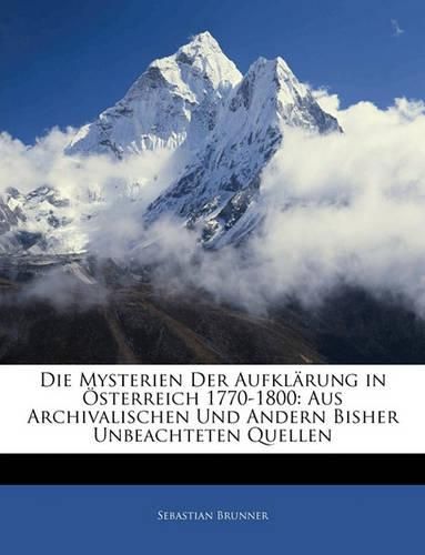 Die Mysterien Der Aufklrung in Sterreich 1770-1800: Aus Archivalischen Und Andern Bisher Unbeachteten Quellen