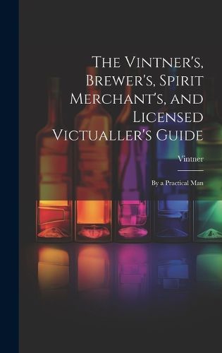 Cover image for The Vintner's, Brewer's, Spirit Merchant's, and Licensed Victualler's Guide