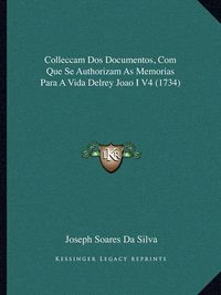 Cover image for Colleccam DOS Documentos, Com Que Se Authorizam as Memorias Para a Vida Delrey Joao I V4 (1734)