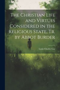 Cover image for The Christian Life and Virtues Considered in the Religious State, Tr. by Abbot Burder