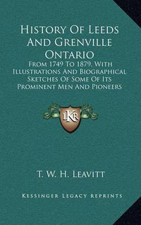 Cover image for History of Leeds and Grenville Ontario: From 1749 to 1879, with Illustrations and Biographical Sketches of Some of Its Prominent Men and Pioneers (1879)