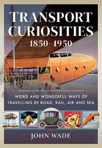 Cover image for Transport Curiosities, 1850 1950: Weird and Wonderful Ways of Travelling by Road, Rail, Air and Sea