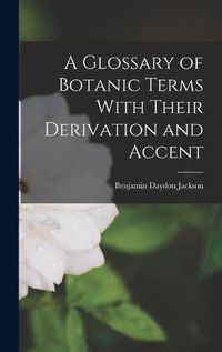 Cover image for A Glossary of Botanic Terms With Their Derivation and Accent