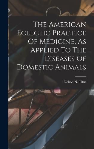 Cover image for The American Eclectic Practice Of Medicine, As Applied To The Diseases Of Domestic Animals