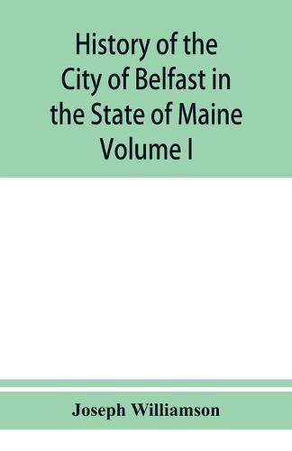 History of the City of Belfast in the State of Maine: From Its First Settlement in 1770 to 1875, Volume 1