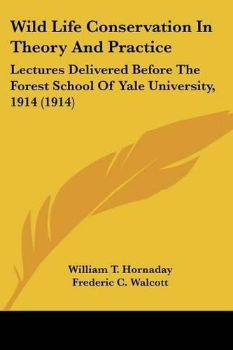 Wild Life Conservation in Theory and Practice: Lectures Delivered Before the Forest School of Yale University, 1914 (1914)