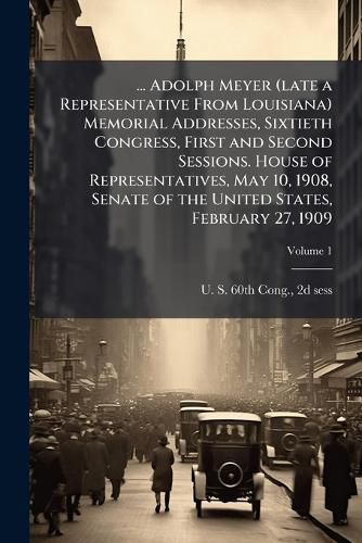 Cover image for Adolph Meyer (Late a Representative from Louisiana Memorial Addresses, Sixtieth Congress, First and Second Sessions. House of Representatives, May 10, 1908, Senate of the United States, February 27, 1909