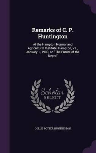 Remarks of C. P. Huntington: At the Hampton Normal and Agricultural Institute, Hampton, Va., January 1, 1900, on the Future of the Negro