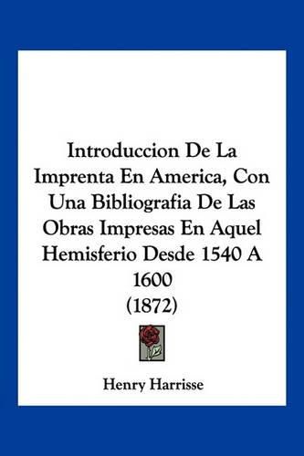 Introduccion de La Imprenta En America, Con Una Bibliografia de Las Obras Impresas En Aquel Hemisferio Desde 1540 a 1600 (1872)