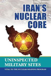 Cover image for Iran's Nuclear Core: Uninspected Military Sites, Vital to the Nuclear Weapons Program