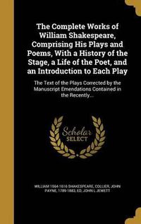 Cover image for The Complete Works of William Shakespeare, Comprising His Plays and Poems, with a History of the Stage, a Life of the Poet, and an Introduction to Each Play: The Text of the Plays Corrected by the Manuscript Emendations Contained in the Recently...