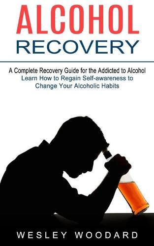 Cover image for Alcohol Recovery: A Complete Recovery Guide for the Addicted to Alcohol (Learn How to Regain Self-awareness to Change Your Alcoholic Habits)