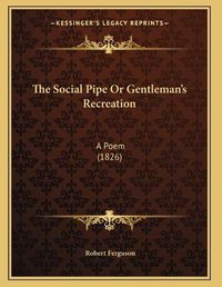 Cover image for The Social Pipe or Gentleman's Recreation: A Poem (1826)