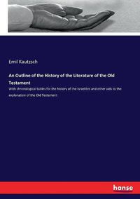 Cover image for An Outline of the History of the Literature of the Old Testament: With chronological tables for the history of the Israelites and other aids to the explanation of the Old Testament