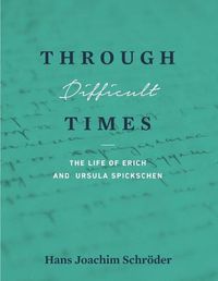 Cover image for Through Difficult Times: The Life of Erich and Ursula Spickschen