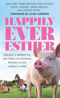 Cover image for Happily Ever Esther: Two Men, a Wonder Pig, and Their Life-Changing Mission to Give Animals a Home