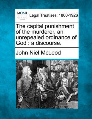 Cover image for The Capital Punishment of the Murderer, an Unrepealed Ordinance of God: A Discourse.