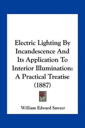 Electric Lighting by Incandescence and Its Application to Interior Illumination: A Practical Treatise (1887)