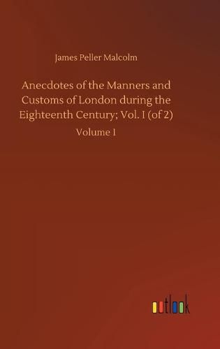 Cover image for Anecdotes of the Manners and Customs of London during the Eighteenth Century; Vol. I (of 2): Volume 1